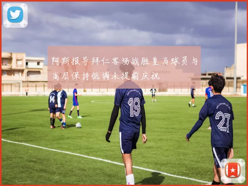 阿斯报导拜仁客场战胜皇马球员与高层保持低调未提前庆祝