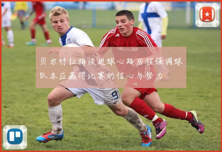 贝尔特拉梅谈进球心路历程强调球队本应赢得比赛的信心与努力