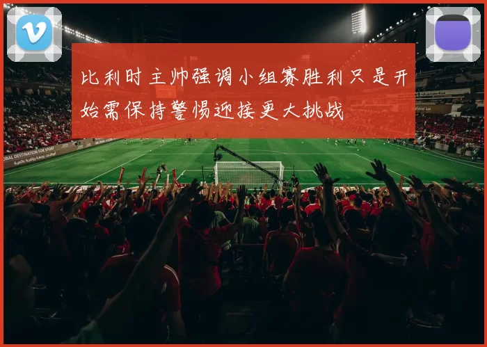 比利时主帅强调小组赛胜利只是开始需保持警惕迎接更大挑战