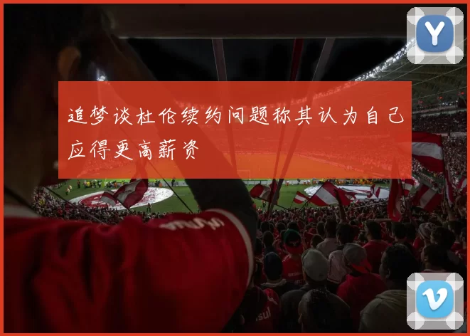 追梦谈杜伦续约问题称其认为自己应得更高薪资
