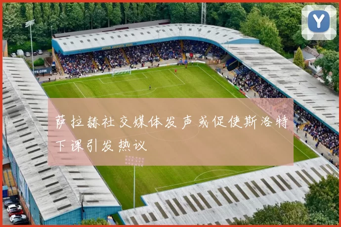 萨拉赫社交媒体发声或促使斯洛特下课引发热议