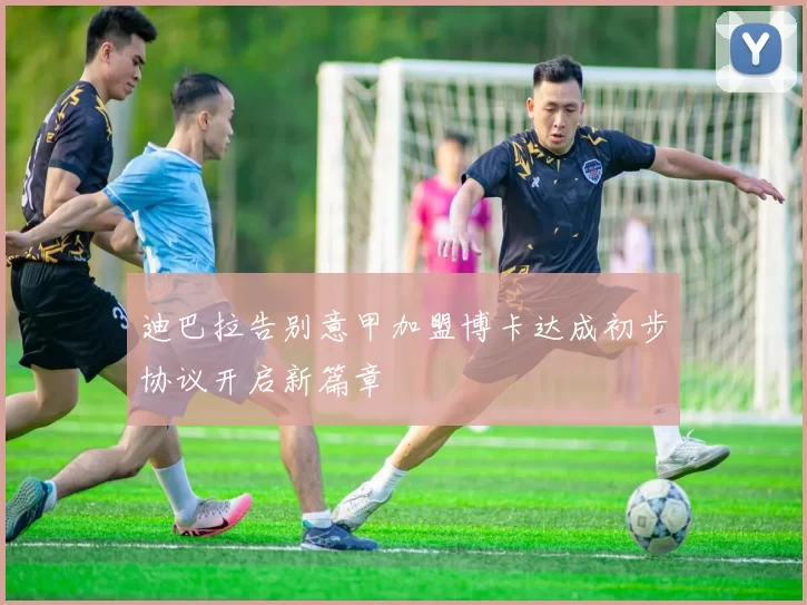 迪巴拉告别意甲加盟博卡达成初步协议开启新篇章