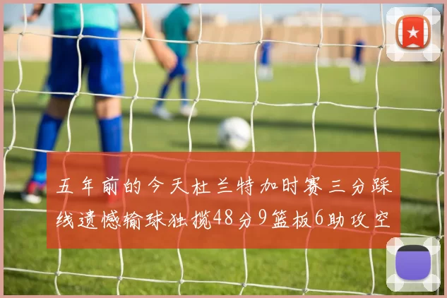 五年前的今天杜兰特加时赛三分踩线遗憾输球独揽48分9篮板6助攻空砍成悲剧