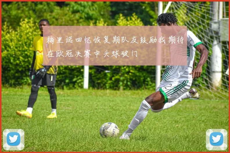梅里诺回忆恢复期队友鼓励我期待在欧冠决赛中头球破门