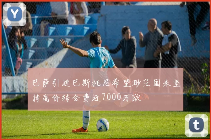 巴萨引进巴斯托尼希望渺茫国米坚持高价转会费近7000万欧
