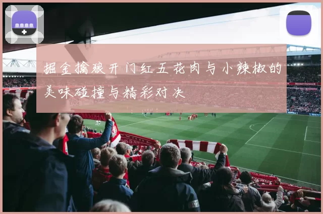 掘金擒狼开门红五花肉与小辣椒的美味碰撞与精彩对决