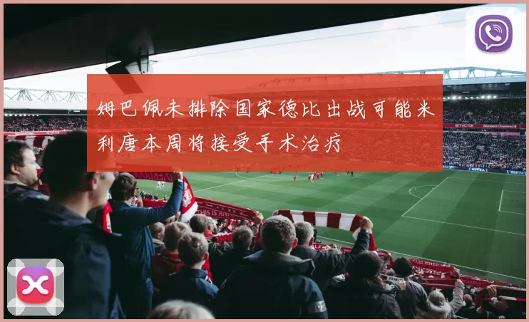 姆巴佩未排除国家德比出战可能米利唐本周将接受手术治疗