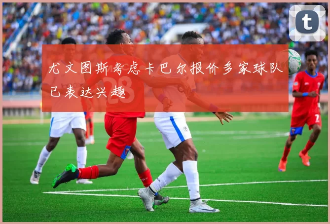 尤文图斯考虑卡巴尔报价多家球队已表达兴趣