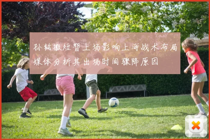 孙铭徽短暂上场影响上海战术布局媒体分析其出场时间骤降原因