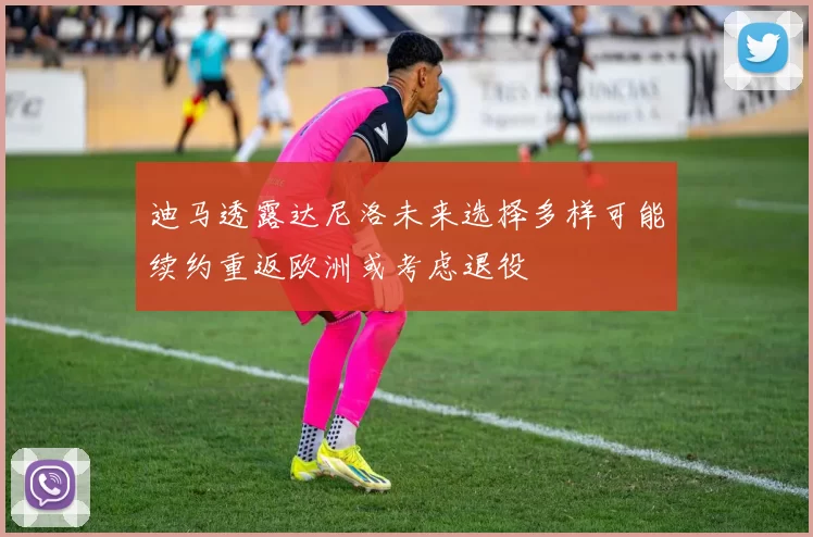 迪马透露达尼洛未来选择多样可能续约重返欧洲或考虑退役