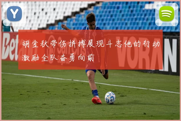 胡金秋带伤拼搏展现斗志他的行动激励全队奋勇向前