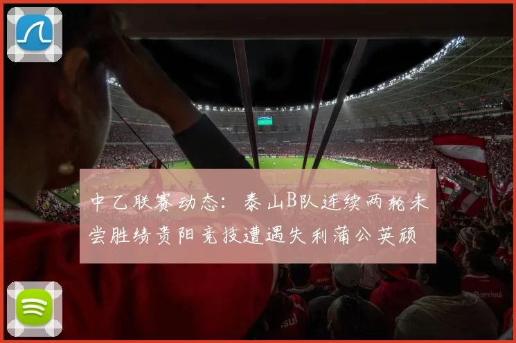 中乙联赛动态：泰山B队连续两轮未尝胜绩贵阳竞技遭遇失利蒲公英顽强战平