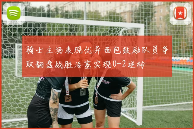 骑士主场表现优异面包鼓励队员争取翻盘战胜活塞实现0-2逆转