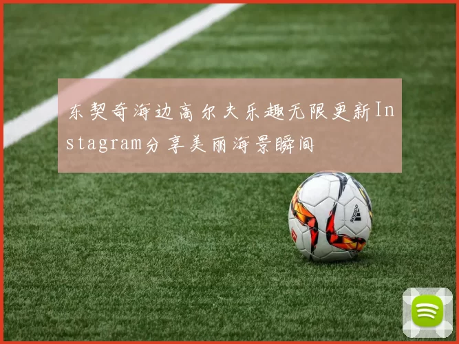 东契奇海边高尔夫乐趣无限更新Instagram分享美丽海景瞬间