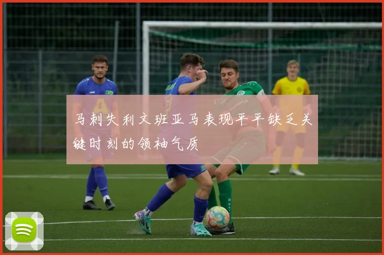 马刺失利文班亚马表现平平缺乏关键时刻的领袖气质