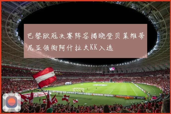 巴黎欧冠决赛阵容揭晓登贝莱维蒂尼亚领衔阿什拉夫KK入选