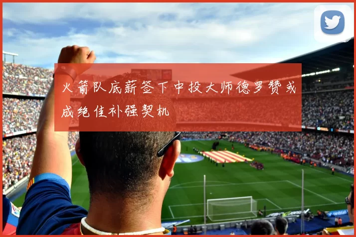 火箭队底薪签下中投大师德罗赞或成绝佳补强契机