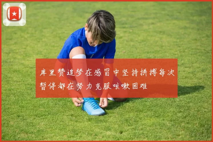 库里赞追梦在感冒中坚持拼搏每次暂停都在努力克服咳嗽困难