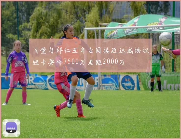 戈登与拜仁五年合同接近达成协议纽卡要价7500万差距2000万