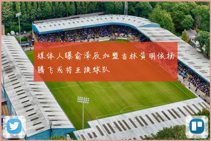 媒体人曝俞泽辰加盟吉林黄明依杨腾飞或将互换球队